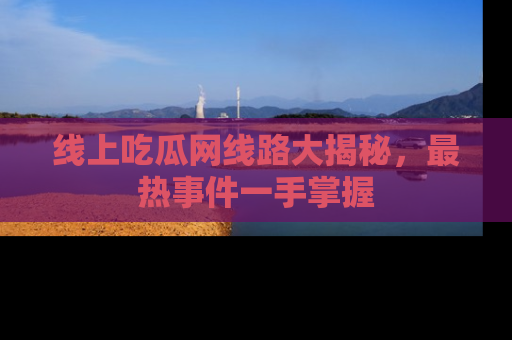线上吃瓜网线路大揭秘，最热事件一手掌握
