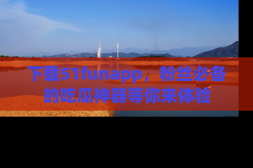 下载51funapp，粉丝必备的吃瓜神器等你来体验