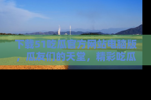下载51吃瓜官方网站电脑版，瓜友们的天堂，精彩吃瓜故事不容错过！