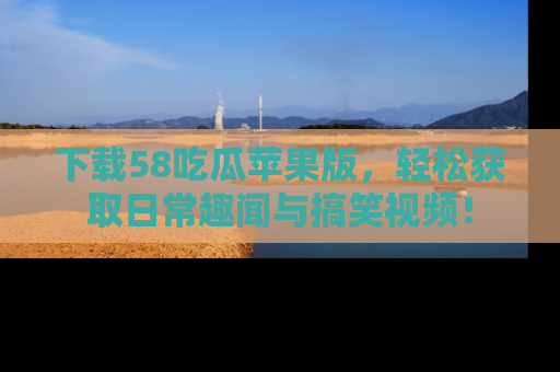 下载58吃瓜苹果版，轻松获取日常趣闻与搞笑视频！