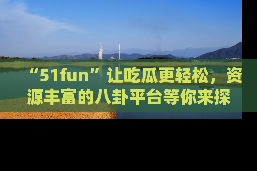 “51fun”让吃瓜更轻松,资源丰富的八卦平台等你来探索!