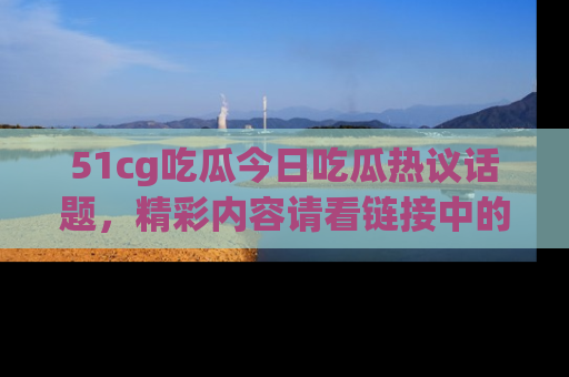 51cg吃瓜今日吃瓜热议话题,精彩内容请看链接中的传送门分享!