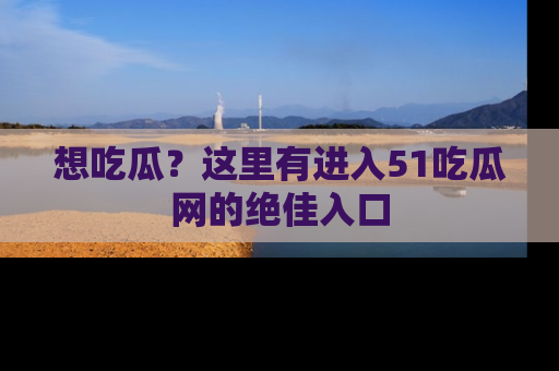 想吃瓜？这里有进入51吃瓜网的绝佳入口