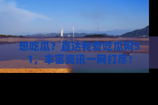 想吃瓜？直达我爱吃瓜网51，丰富资讯一网打尽！