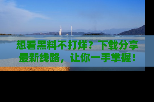 想看黑料不打烊？下载分享最新线路，让你一手掌握！