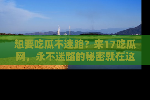 想要吃瓜不迷路？来17吃瓜网，永不迷路的秘密就在这里！