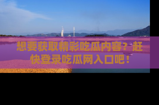 想要获取精彩吃瓜内容?赶快登录吃瓜网入口吧!