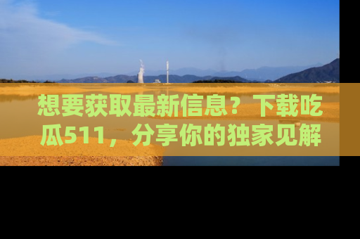 想要获取最新信息?下载吃瓜511,分享你的独家见解!