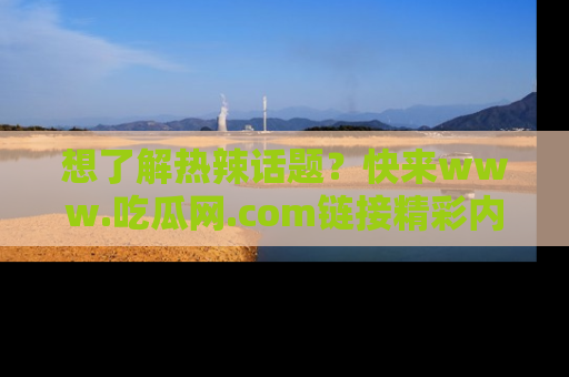 想了解热辣话题？快来www.吃瓜网.com链接精彩内容！