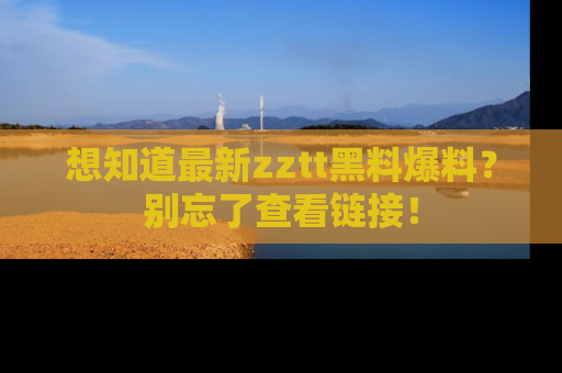 想知道最新zztt黑料爆料?别忘了查看链接!