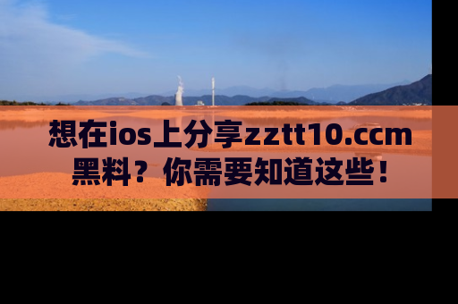 想在ios上分享zztt10.ccm黑料?你需要知道这些!