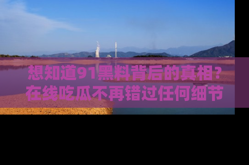 想知道91黑料背后的真相?在线吃瓜不再错过任何细节