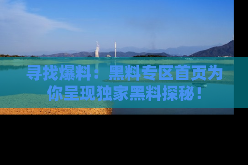 寻找爆料:黑料专区首页为你呈现独家黑料探秘!