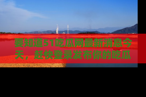 要知道51吃瓜网最新消息今天，赶快登录发布你的吃瓜体验吧！