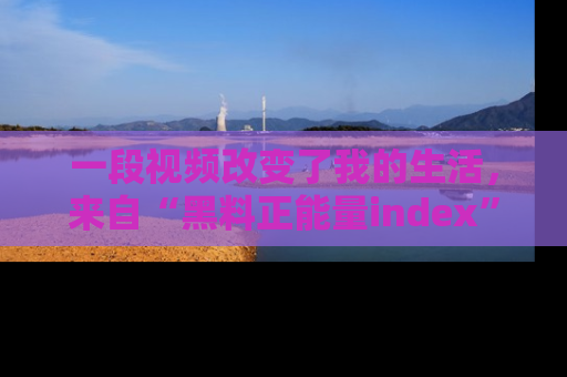 一段视频改变了我的生活,来自“黑料正能量index”的真实分享