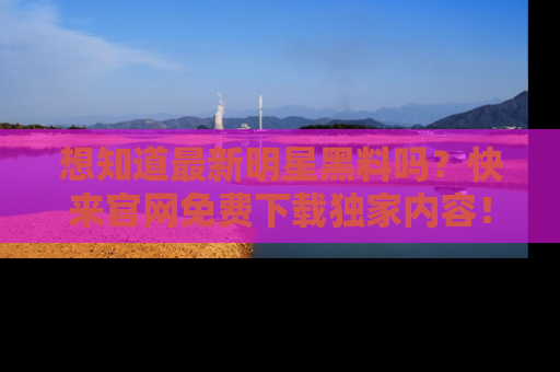 想知道最新明星黑料吗?快来官网免费下载独家内容!