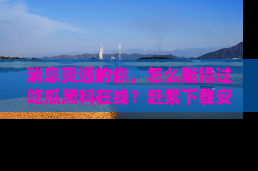 消息灵通的你,怎么能错过吃瓜黑料在线?赶紧下载安装苹果版,瓜果随手可得!
