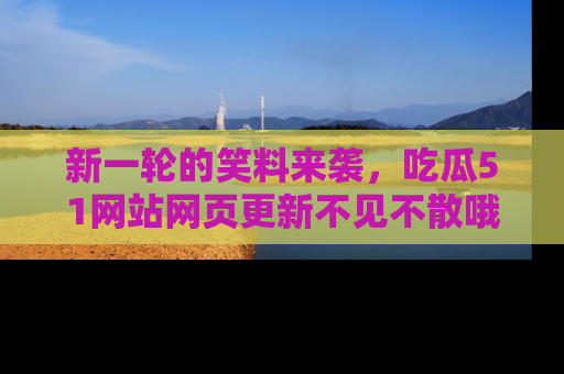 新一轮的笑料来袭,吃瓜51网站网页更新不见不散哦!