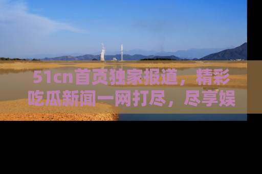 51cn首页独家报道,精彩吃瓜新闻一网打尽,尽享娱乐盛宴
