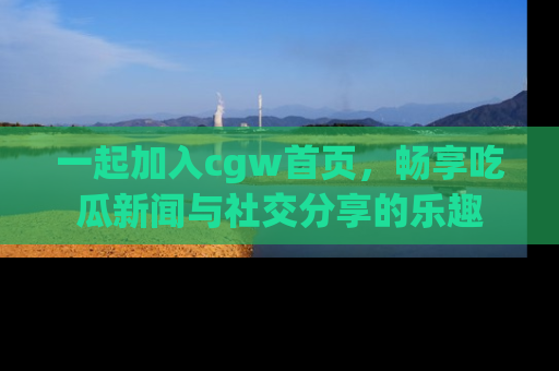 一起加入cgw首页,畅享吃瓜新闻与社交分享的乐趣