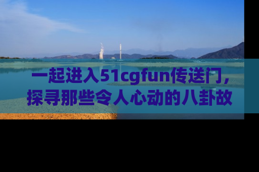 一起进入51cgfun传送门，探寻那些令人心动的八卦故事吧！