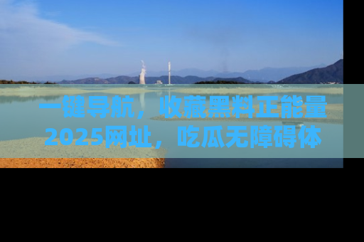 一键导航,收藏黑料正能量2025网址,吃瓜无障碍体验