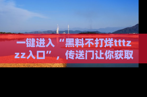一键进入“黑料不打烊tttzzz入口”,传送门让你获取即时娱乐新闻