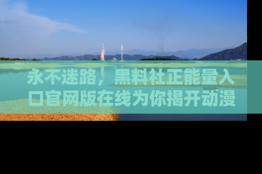 永不迷路，黑料社正能量入口官网版在线为你揭开动漫游戏的神秘面纱