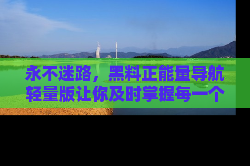 永不迷路，黑料正能量导航轻量版让你及时掌握每一个劲爆消息！