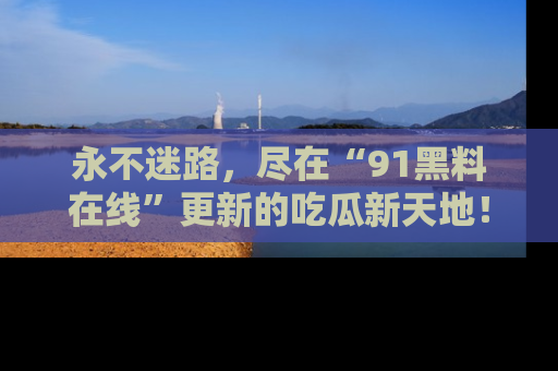 永不迷路，尽在“91黑料在线”更新的吃瓜新天地！