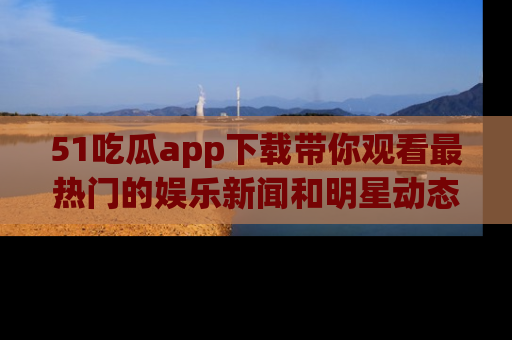 51吃瓜app下载带你观看最热门的娱乐新闻和明星动态