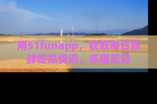 用51funapp，获取每日新鲜吃瓜资讯，乐趣无穷