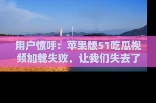 用户惊呼：苹果版51吃瓜视频加载失败，让我们失去了宝贵资源！