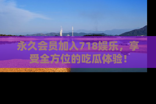 永久会员加入718娱乐，享受全方位的吃瓜体验！