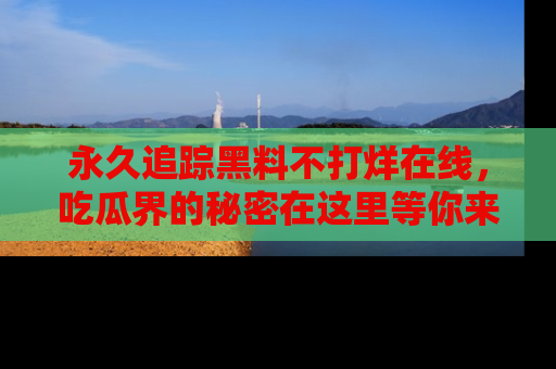 永久追踪黑料不打烊在线，吃瓜界的秘密在这里等你来发现！