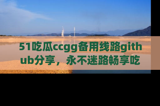 51吃瓜ccgg备用线路github分享,永不迷路畅享吃瓜乐趣