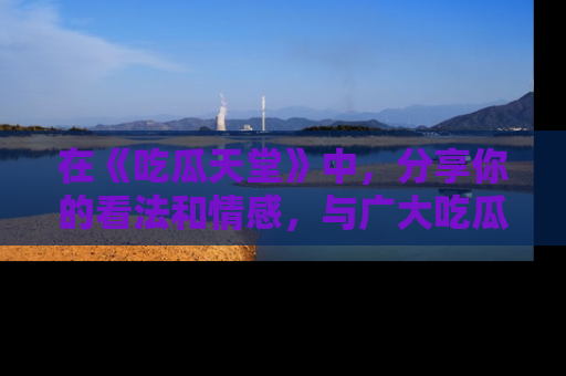 在《吃瓜天堂》中,分享你的看法和情感,与广大吃瓜群众一同欢笑与思考!