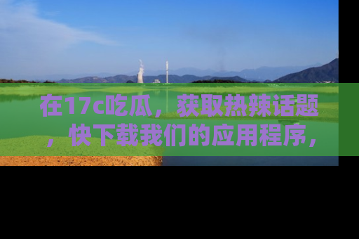 在17c吃瓜,获取热辣话题,快下载我们的应用程序,地址轻松找到!