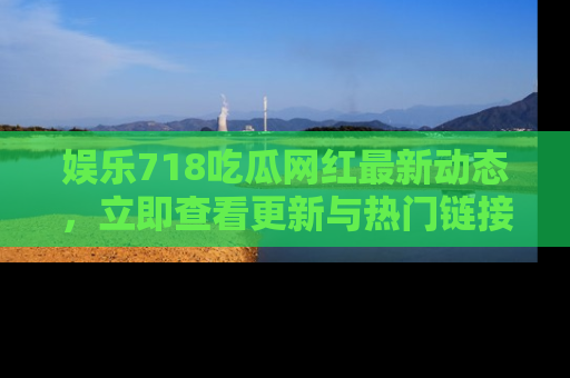 娱乐718吃瓜网红最新动态，立即查看更新与热门链接吧！