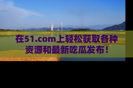 在51.com上轻松获取各种资源和最新吃瓜发布!