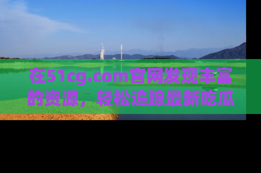 在51cg.com官网发现丰富的资源,轻松追踪最新吃瓜热点