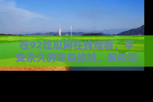 在92吃瓜网在线观看,享受永久的吃瓜体验,轻松导航追踪热门话题!