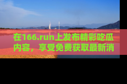 在166.run上发布精彩吃瓜内容,享受免费获取最新消息的乐趣!