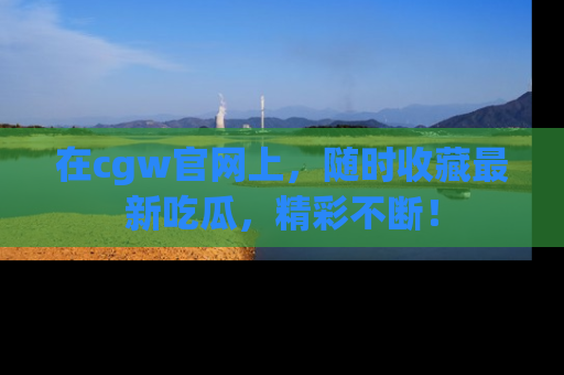 在cgw官网上,随时收藏最新吃瓜,精彩不断!