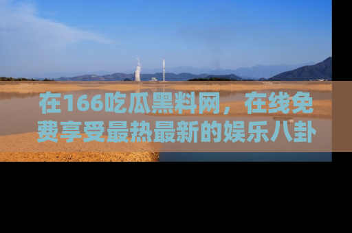 在166吃瓜黑料网,在线免费享受最热最新的娱乐八卦!