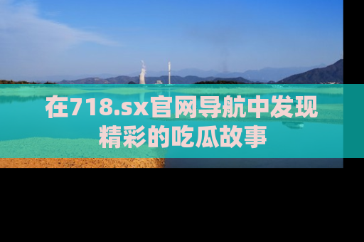 在718.sx官网导航中发现精彩的吃瓜故事