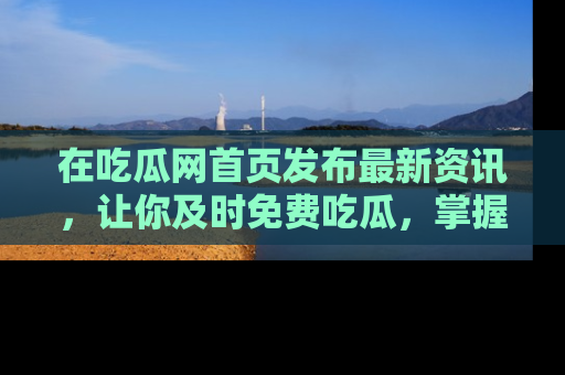 在吃瓜网首页发布最新资讯,让你及时免费吃瓜,掌握热点!