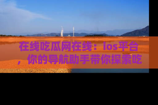 在线吃瓜网在线:ios平台,你的导航助手带你探索吃瓜新天地!