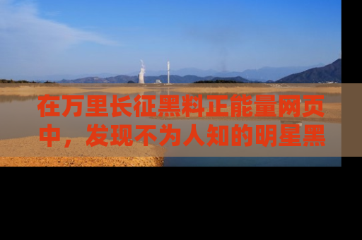 在万里长征黑料正能量网页中，发现不为人知的明星黑料与积极能量