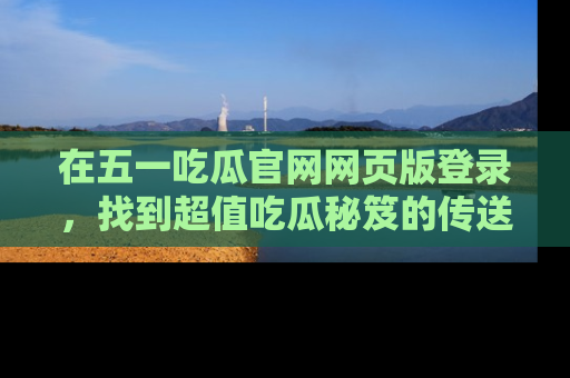 在五一吃瓜官网网页版登录，找到超值吃瓜秘笈的传送门！
